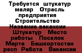 Требуется  штукатур маляр › Отрасль предприятия ­ Строительство › Название вакансии ­ Штукатур › Место работы ­ Поселок 8 Марта - Башкортостан респ. Работа » Вакансии   . Башкортостан респ.